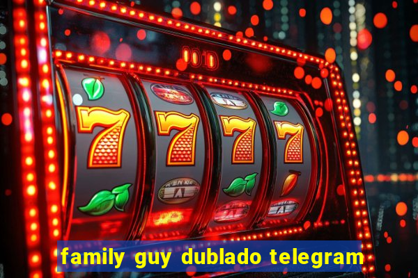 family guy dublado telegram